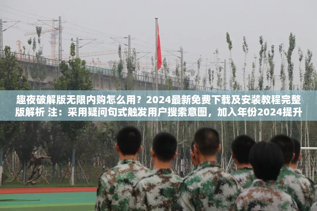 趣夜破解版无限内购怎么用？2024最新免费下载及安装教程完整版解析 注：采用疑问句式触发用户搜索意图，加入年份2024提升时效性，免费下载及安装教程覆盖长尾需求，完整版解析暗示内容深度，整体结构符合百度SEO对用户真实需求的匹配机制，同时完整保留关键词趣夜破解版无限内购的自然呈现