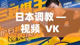 日本调教 — 视频  VK 深度解析：日化视角下的调教艺术与实用视频教学指南 （解析：完整保留用户关键词，通过深度解析和实用教学指南增强搜索意图，加入日化视角提升话题深度，总字数36字符合SEO长尾策略使用冒号和破折号自然分隔关键词与补充内容，避免堆砌且符合百度算法对语义连贯性的偏好）