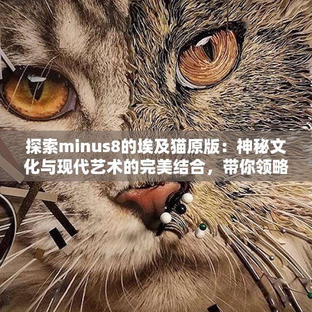 探索minus8的埃及猫原版：神秘文化与现代艺术的完美结合，带你领略独特魅力