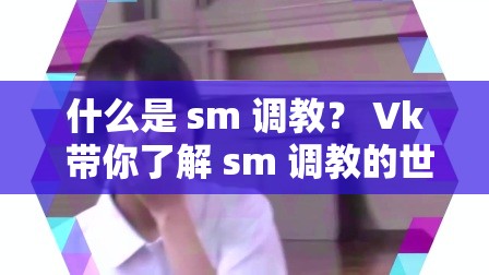 什么是 sm 调教？ Vk 带你了解 sm 调教的世界如何进行 sm 调教？ Vk 详细解读sm 调教：探索性与爱的边界 Vk 解析Vk 带你了解 sm 调教：性与爱的新境界sm 调教必备知识 Vk 整理想要了解 sm 调教 Vk 是你的不二之选