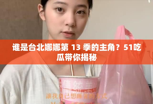 谁是台北娜娜第 13 季的主角？51吃瓜带你揭秘