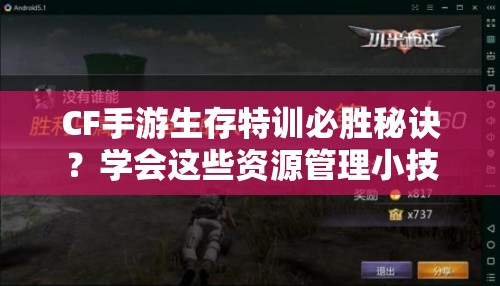 CF手游生存特训必胜秘诀？学会这些资源管理小技巧能否大幅提升获胜率？