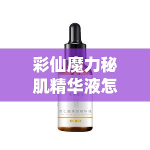 彩仙魔力秘肌精华液怎么用？正确用法大揭秘，快来了解一下