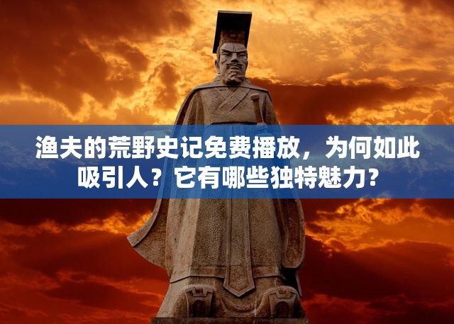 渔夫的荒野史记免费播放，为何如此吸引人？它有哪些独特魅力？