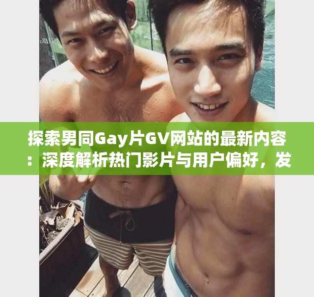 探索男同Gay片GV网站的最新内容：深度解析热门影片与用户偏好，发现更多精彩推荐