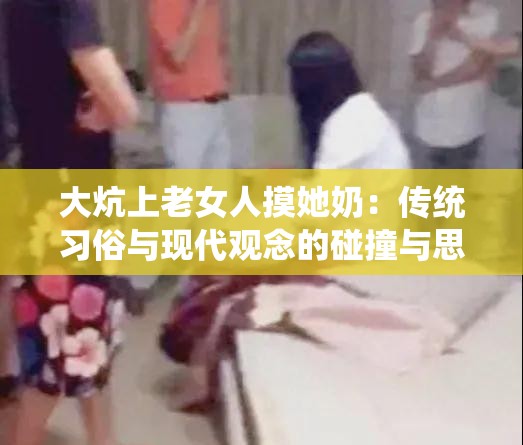 大炕上老女人摸她奶：传统习俗与现代观念的碰撞与思考