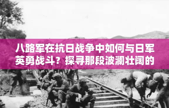 八路军在抗日战争中如何与日军英勇战斗？探寻那段波澜壮阔的历史或者八路军与日本人的激烈交锋，在抗战历史中留下了怎样深刻的印记？