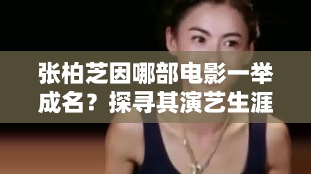 张柏芝因哪部电影一举成名？探寻其演艺生涯的关键转折点张柏芝凭借哪部影片声名大噪？带你揭秘其成名背后的故事张柏芝究竟是凭借哪部电影在演艺圈崭露头角并成名的？