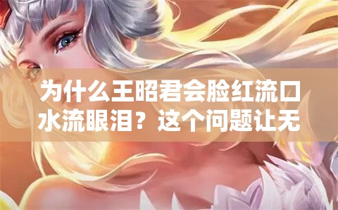 为什么王昭君会脸红流口水流眼泪？这个问题让无数网友困惑不已