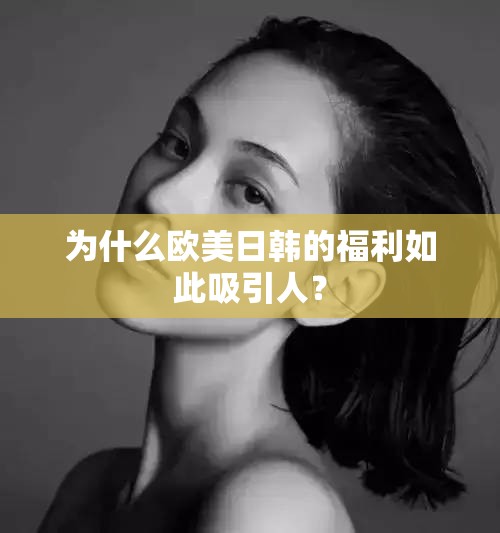 为什么欧美日韩的福利如此吸引人？