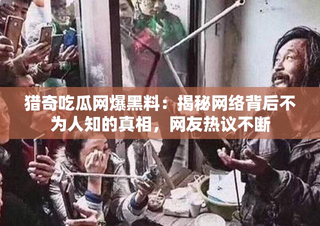 猎奇吃瓜网爆黑料：揭秘网络背后不为人知的真相，网友热议不断