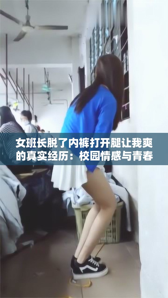 女班长脱了内裤打开腿让我爽的真实经历：校园情感与青春记忆的深度解析