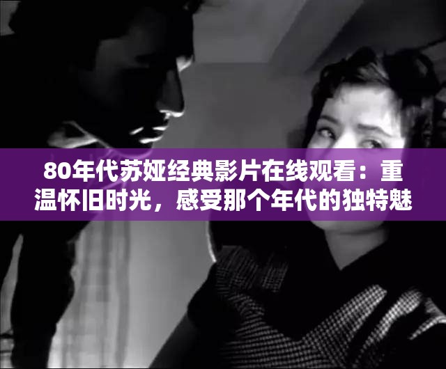 80年代苏娅经典影片在线观看：重温怀旧时光，感受那个年代的独特魅力与艺术风采