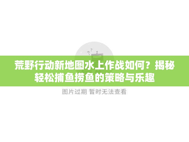 荒野行动新地图水上作战如何？揭秘轻松捕鱼捞鱼的策略与乐趣