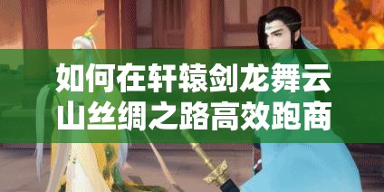 如何在轩辕剑龙舞云山丝绸之路高效跑商？特产购买与资源管理策略揭秘