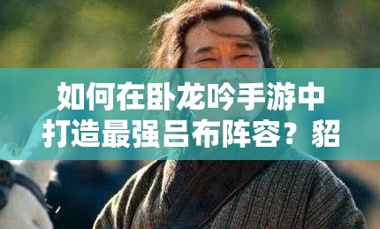 如何在卧龙吟手游中打造最强吕布阵容？貂蝉和华佗值得培养吗？