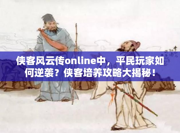 侠客风云传online中，平民玩家如何逆袭？侠客培养攻略大揭秘！