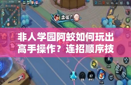 非人学园阿蛟如何玩出高手操作？连招顺序技巧大揭秘！