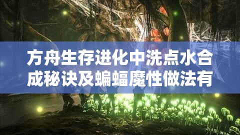 方舟生存进化中洗点水合成秘诀及蝙蝠魔性做法有何独特之处？