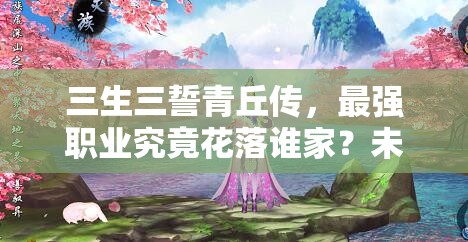 三生三誓青丘传，最强职业究竟花落谁家？未来玩法又将如何革命？