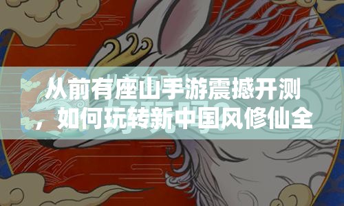 从前有座山手游震撼开测，如何玩转新中国风修仙全攻略揭秘？