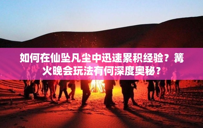 如何在仙坠凡尘中迅速累积经验？篝火晚会玩法有何深度奥秘？