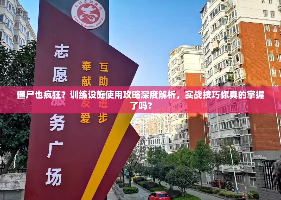 僵尸也疯狂？训练设施使用攻略深度解析，实战技巧你真的掌握了吗？