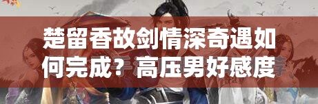 楚留香故剑情深奇遇如何完成？高压男好感度10001攻略揭秘？