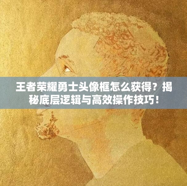 王者荣耀勇士头像框怎么获得？揭秘底层逻辑与高效操作技巧！