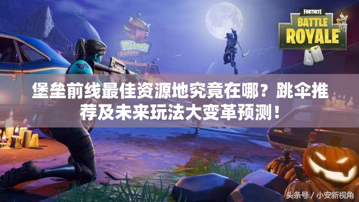 堡垒前线最佳资源地究竟在哪？跳伞推荐及未来玩法大变革预测！