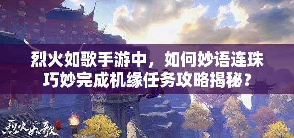 烈火如歌手游中，如何妙语连珠巧妙完成机缘任务攻略揭秘？