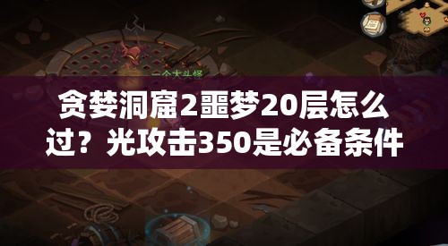 贪婪洞窟2噩梦20层怎么过？光攻击350是必备条件吗？