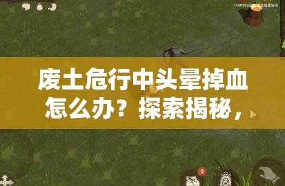 废土危行中头晕掉血怎么办？探索揭秘，吃花与蜂蜜能否成为救命稻草？