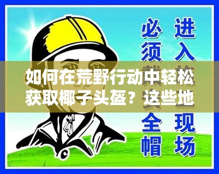 如何在荒野行动中轻松获取椰子头盔？这些地方藏着椰子壳的秘密！