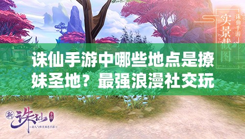 诛仙手游中哪些地点是撩妹圣地？最强浪漫社交玩法攻略揭秘！