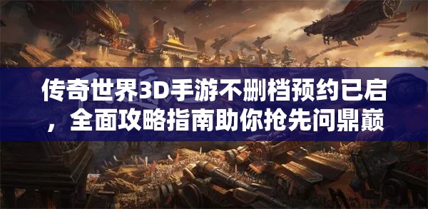 传奇世界3D手游不删档预约已启，全面攻略指南助你抢先问鼎巅峰？