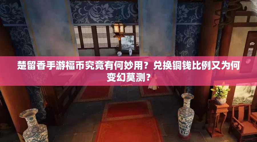 楚留香手游福币究竟有何妙用？兑换铜钱比例又为何变幻莫测？