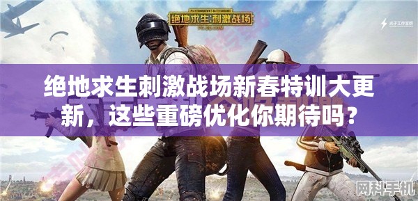 绝地求生刺激战场新春特训大更新，这些重磅优化你期待吗？