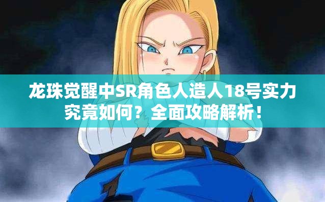 龙珠觉醒中SR角色人造人18号实力究竟如何？全面攻略解析！