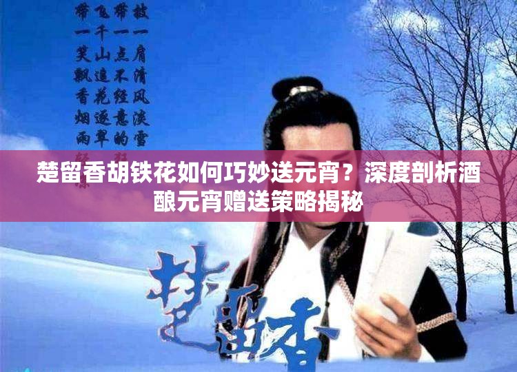 楚留香胡铁花如何巧妙送元宵？深度剖析酒酿元宵赠送策略揭秘