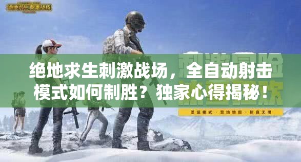 绝地求生刺激战场，全自动射击模式如何制胜？独家心得揭秘！