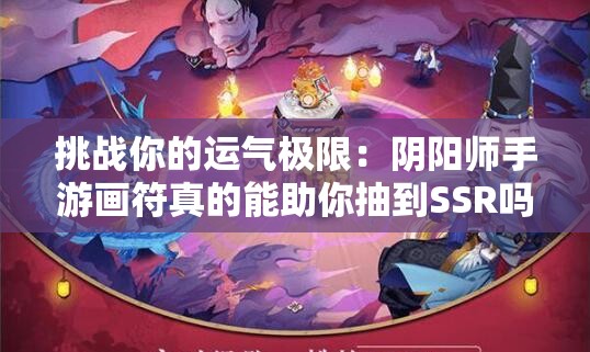 挑战你的运气极限：阴阳师手游画符真的能助你抽到SSR吗？