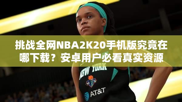 挑战全网NBA2K20手机版究竟在哪下载？安卓用户必看真实资源大揭秘