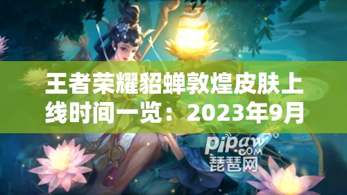 王者荣耀貂蝉敦煌皮肤上线时间一览：2023年9月15日正式登场