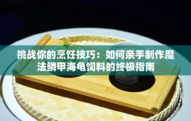 挑战你的烹饪技巧：如何亲手制作魔法鳞甲海龟饲料的终极指南