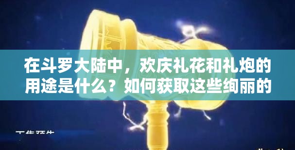 在斗罗大陆中，欢庆礼花和礼炮的用途是什么？如何获取这些绚丽的庆典道具？